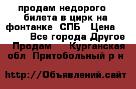 продам недорого 3 билета в цирк на фонтанке, СПБ › Цена ­ 2 000 - Все города Другое » Продам   . Курганская обл.,Притобольный р-н